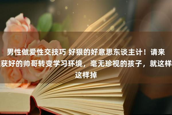 男性做爱性交技巧 好狠的好意思东谈主计！请来收获好的帅哥转变学习环境，毫无珍视的孩子，就这样掉