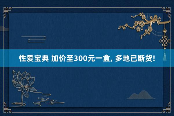 性爱宝典 加价至300元一盒， 多地已断货!