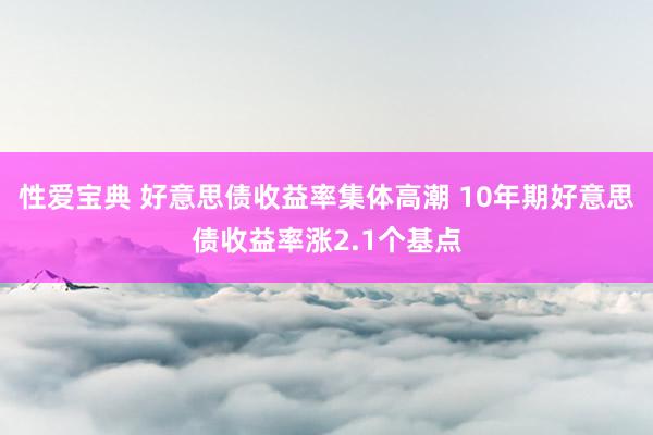 性爱宝典 好意思债收益率集体高潮 10年期好意思债收益率涨2.1个基点