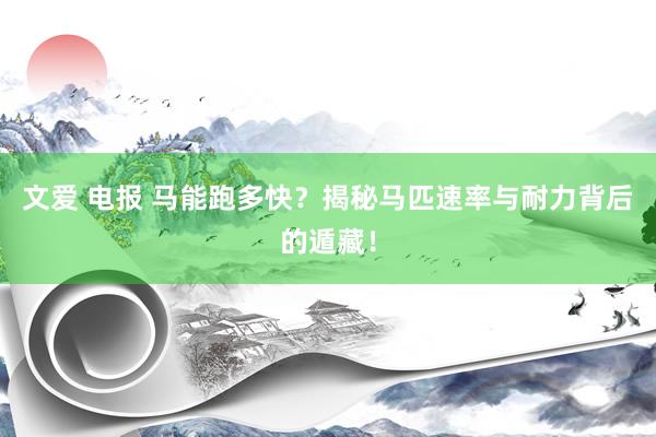 文爱 电报 马能跑多快？揭秘马匹速率与耐力背后的遁藏！