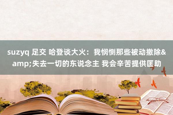 suzyq 足交 哈登谈大火：我悯恻那些被动撤除&失去一切的东说念主 我会辛苦提供匡助