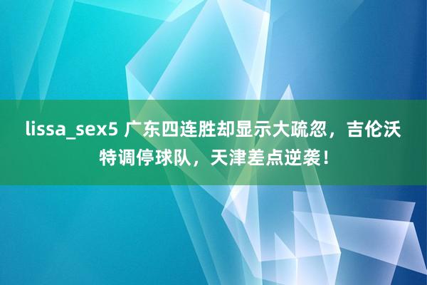 lissa_sex5 广东四连胜却显示大疏忽，吉伦沃特调停球队，天津差点逆袭！