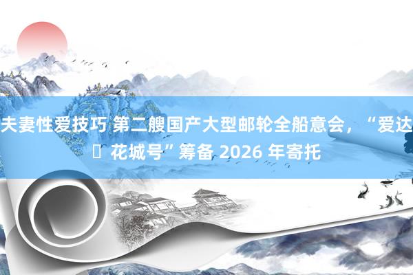 夫妻性爱技巧 第二艘国产大型邮轮全船意会，“爱达・花城号”筹备 2026 年寄托