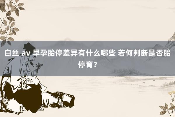 白丝 av 早孕胎停差异有什么哪些 若何判断是否胎停育？