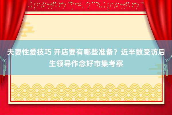 夫妻性爱技巧 开店要有哪些准备？近半数受访后生领导作念好市集考察