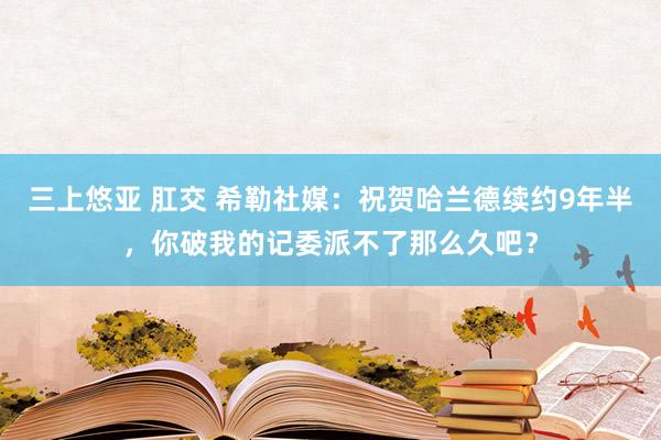 三上悠亚 肛交 希勒社媒：祝贺哈兰德续约9年半，你破我的记委派不了那么久吧？